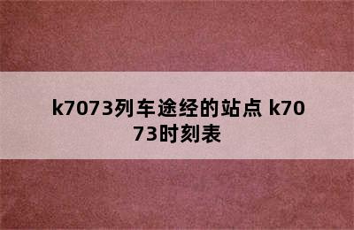 k7073列车途经的站点 k7073时刻表